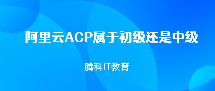 阿里云ACP属于初级还是中级