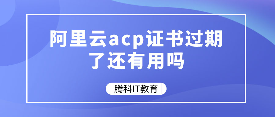 阿里云acp证书过期了还有用吗