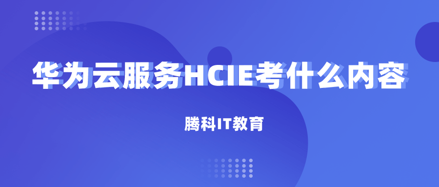 华为云服务HCIE考什么内容