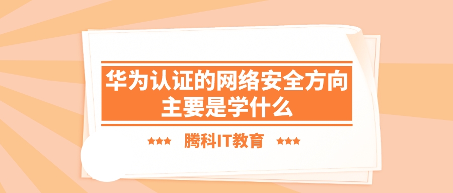 华为认证的网络安全方向主要是学什么