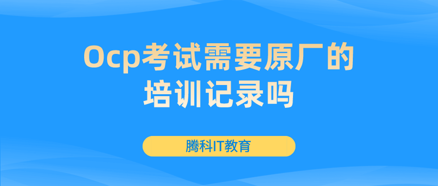 Ocp考试需要原厂的培训记录吗