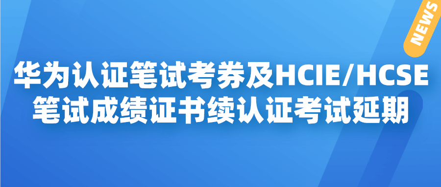 华为认证笔试考券及HCIE/HCSE笔试成绩证书续认证考试延期说明