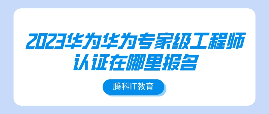 2023华为华为专家级工程师认证在哪里报名