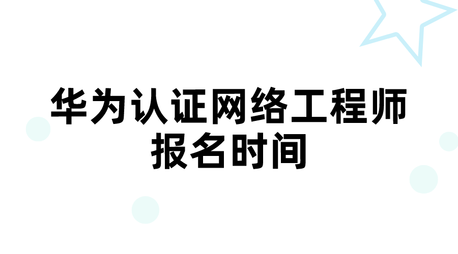 华为认证网络工程师报名时间什么时候