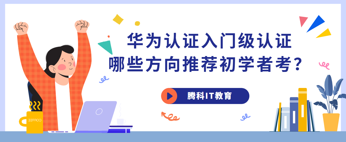 华为认证入门级认证_哪些方向推荐初学者考？